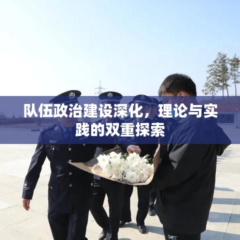 隊伍政治建設(shè)深化，理論與實踐的雙重探索
