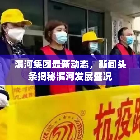 濱河集團(tuán)最新動態(tài)，新聞頭條揭秘濱河發(fā)展盛況