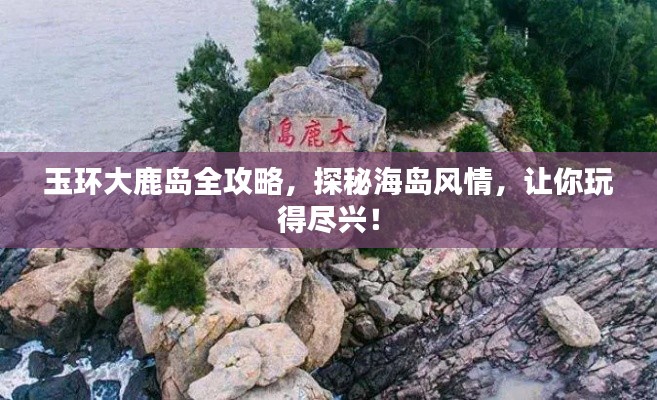 玉環(huán)大鹿島全攻略，探秘海島風(fēng)情，讓你玩得盡興！
