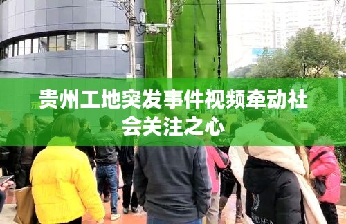 貴州工地突發(fā)事件視頻牽動社會關(guān)注之心