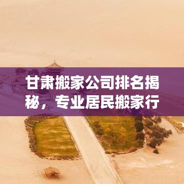 甘肅搬家公司排名揭秘，專業(yè)居民搬家行業(yè)深度剖析與推薦