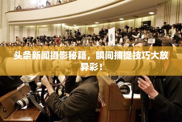 頭條新聞攝影秘籍，瞬間捕捉技巧大放異彩！