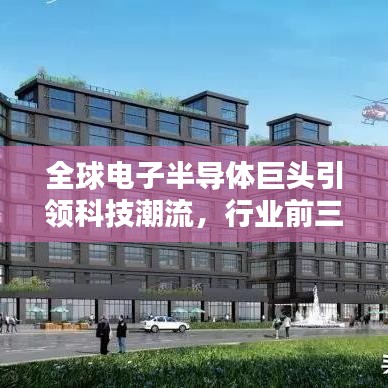 全球電子半導體巨頭引領科技潮流，行業(yè)前三巨頭獨占鰲頭