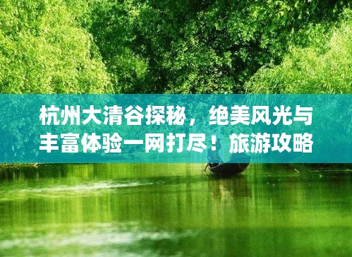 杭州大清谷探秘，絕美風(fēng)光與豐富體驗(yàn)一網(wǎng)打盡！旅游攻略大揭秘！