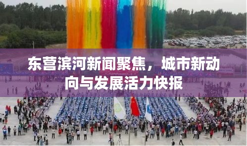 東營濱河新聞聚焦，城市新動向與發(fā)展活力快報