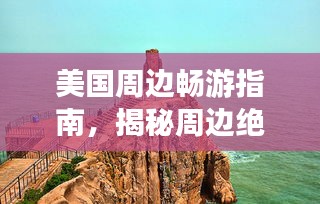 美國(guó)周邊暢游指南，揭秘周邊絕美景點(diǎn)，旅游攻略大揭秘！