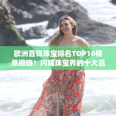 歐洲首飾珠寶排名TOP10榜單揭曉！閃耀珠寶界的十大品牌閃耀登場(chǎng)