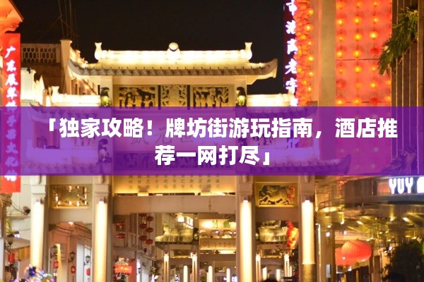 「獨(dú)家攻略！牌坊街游玩指南，酒店推薦一網(wǎng)打盡」