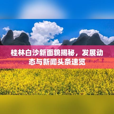 桂林白沙新面貌揭秘，發(fā)展動態(tài)與新聞?lì)^條速覽