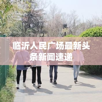 臨沂人民廣場(chǎng)最新頭條新聞速遞