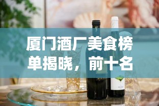 廈門酒廠美食榜單揭曉，前十名佳釀品鑒，鷺島獨(dú)特酒香魅力不容錯(cuò)過