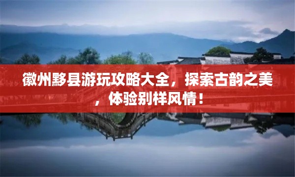 徽州黟縣游玩攻略大全，探索古韻之美，體驗(yàn)別樣風(fēng)情！