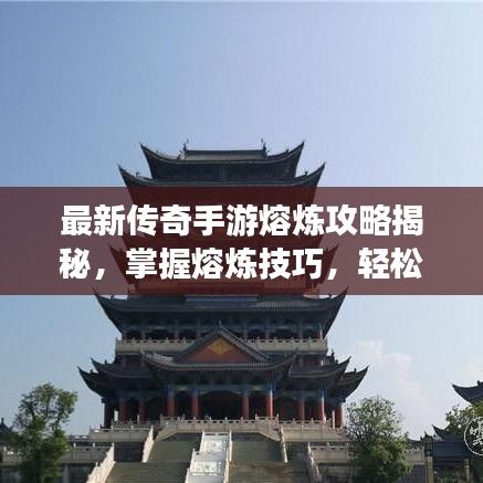 最新傳奇手游熔煉攻略揭秘，掌握熔煉技巧，輕松成為游戲大師！