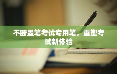 不斷墨筆考試專用筆，重塑考試新體驗