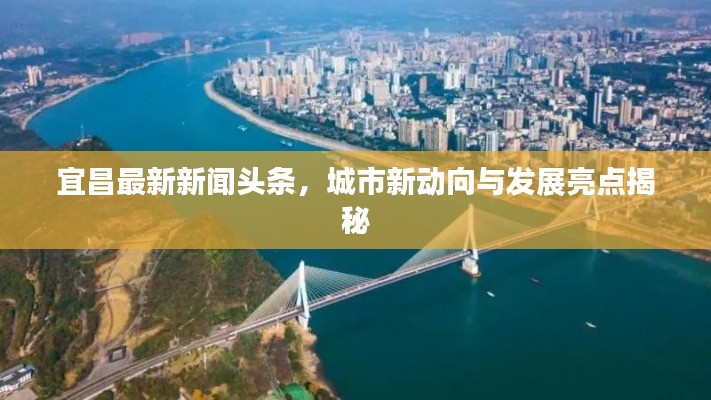 宜昌最新新聞?lì)^條，城市新動(dòng)向與發(fā)展亮點(diǎn)揭秘