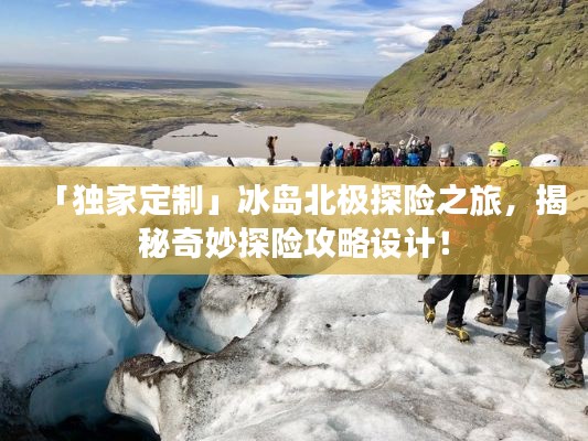 「獨家定制」冰島北極探險之旅，揭秘奇妙探險攻略設計！