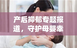 產(chǎn)后抑郁專題報(bào)道，守護(hù)母嬰幸福，關(guān)注產(chǎn)婦心理健康