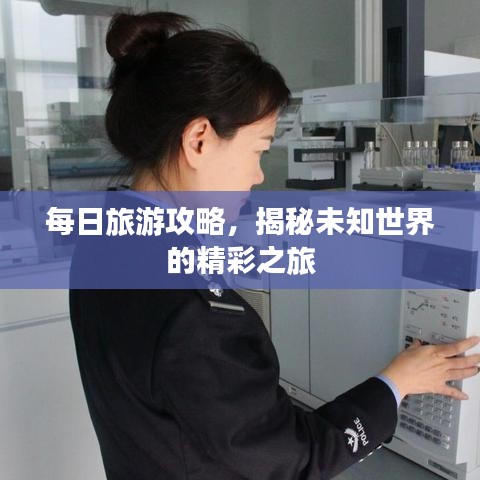 每日旅游攻略，揭秘未知世界的精彩之旅
