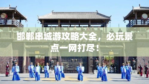 邯鄲串城游攻略大全，必玩景點(diǎn)一網(wǎng)打盡！