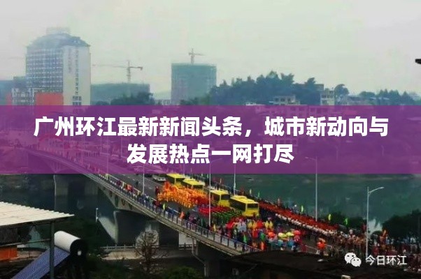 廣州環(huán)江最新新聞?lì)^條，城市新動(dòng)向與發(fā)展熱點(diǎn)一網(wǎng)打盡