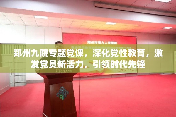 鄭州九院專題黨課，深化黨性教育，激發(fā)黨員新活力，引領(lǐng)時(shí)代先鋒