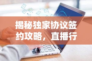 揭秘獨(dú)家協(xié)議簽約攻略，直播行業(yè)的必備知識(shí)