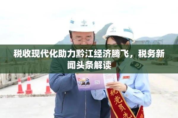 稅收現(xiàn)代化助力黔江經(jīng)濟(jì)騰飛，稅務(wù)新聞頭條解讀