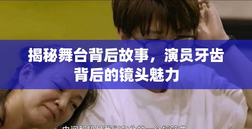 揭秘舞臺(tái)背后故事，演員牙齒背后的鏡頭魅力