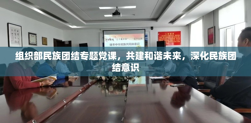 組織部民族團結專題黨課，共建和諧未來，深化民族團結意識