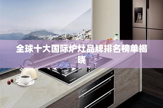 全球十大國際爐灶品牌排名榜單揭曉