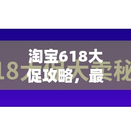 淘寶618大促攻略，最新玩法指南