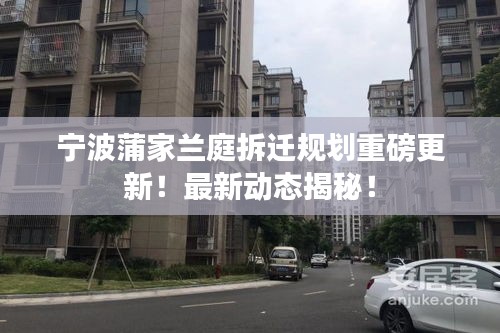 寧波蒲家蘭庭拆遷規(guī)劃重磅更新！最新動態(tài)揭秘！