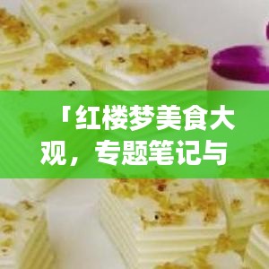 「紅樓夢(mèng)美食大觀，專題筆記與珍貴圖片全收錄」