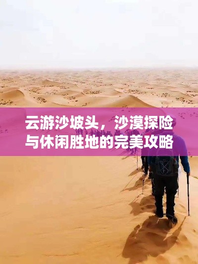 云游沙坡頭，沙漠探險(xiǎn)與休閑勝地的完美攻略