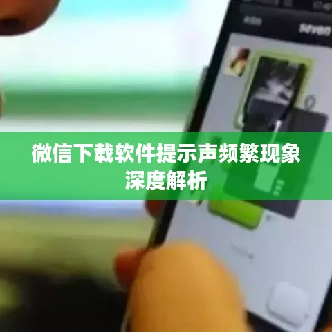 微信下載軟件提示聲頻繁現(xiàn)象深度解析