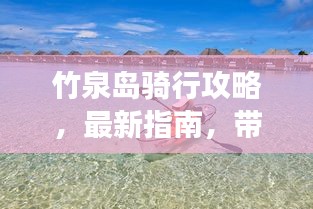 竹泉島騎行攻略，最新指南，帶你暢游自然之境！