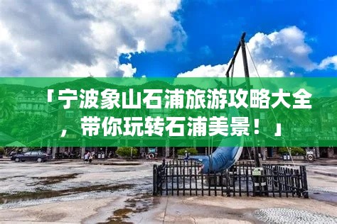 「寧波象山石浦旅游攻略大全，帶你玩轉石浦美景！」