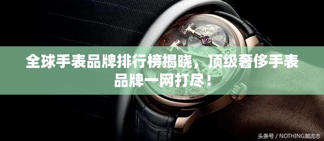 全球手表品牌排行榜揭曉，頂級(jí)奢侈手表品牌一網(wǎng)打盡！