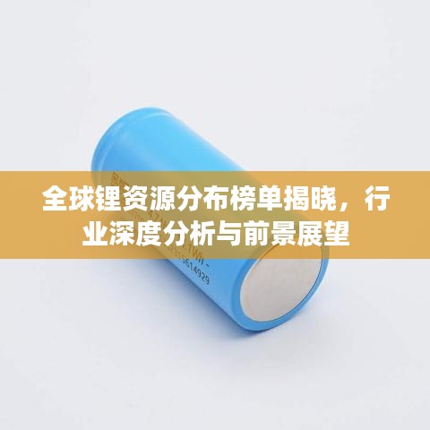 全球鋰資源分布榜單揭曉，行業(yè)深度分析與前景展望