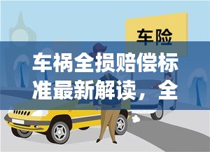 車禍全損賠償標(biāo)準(zhǔn)最新解讀，全面解析賠償標(biāo)準(zhǔn)，保障您的權(quán)益！
