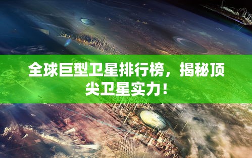 全球巨型衛(wèi)星排行榜，揭秘頂尖衛(wèi)星實(shí)力！