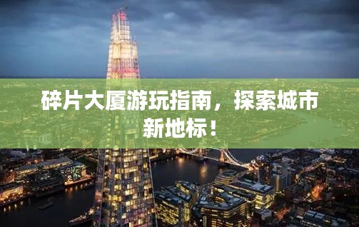 碎片大廈游玩指南，探索城市新地標(biāo)！