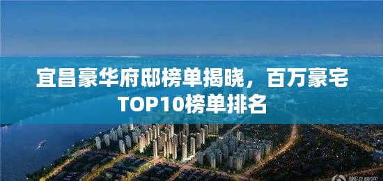 宜昌豪華府邸榜單揭曉，百萬豪宅TOP10榜單排名