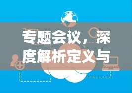 專題會議，深度解析定義與功能，一篇文章帶你全面了解！