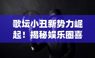 歌壇小丑新勢力崛起！揭秘娛樂圈喜劇新星閃耀榜單