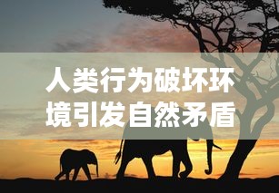 人類(lèi)行為破壞環(huán)境引發(fā)自然矛盾沖突加劇