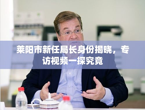 萊陽(yáng)市新任局長(zhǎng)身份揭曉，專訪視頻一探究竟