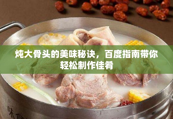 燉大骨頭的美味秘訣，百度指南帶你輕松制作佳肴
