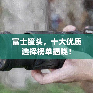 富士鏡頭，十大優(yōu)質(zhì)選擇榜單揭曉！