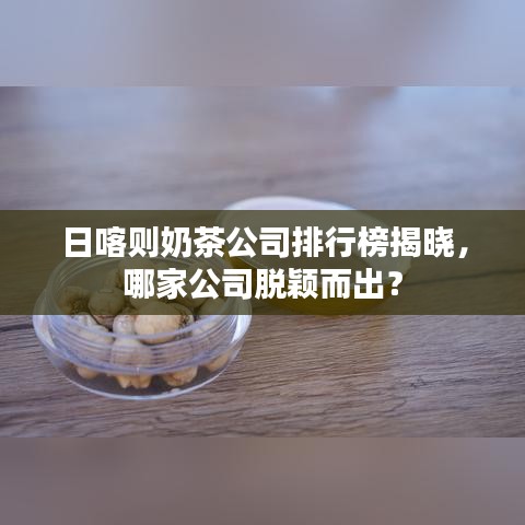 日喀則奶茶公司排行榜揭曉，哪家公司脫穎而出？